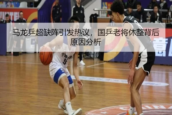马龙乒超缺阵引发热议，国乒老将休整背后原因分析